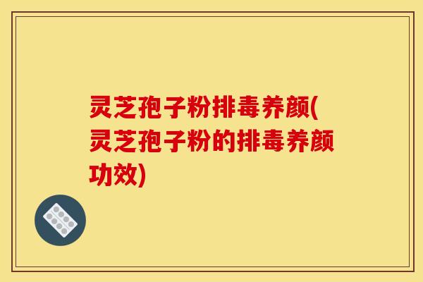 灵芝孢子粉养颜(灵芝孢子粉的养颜功效)