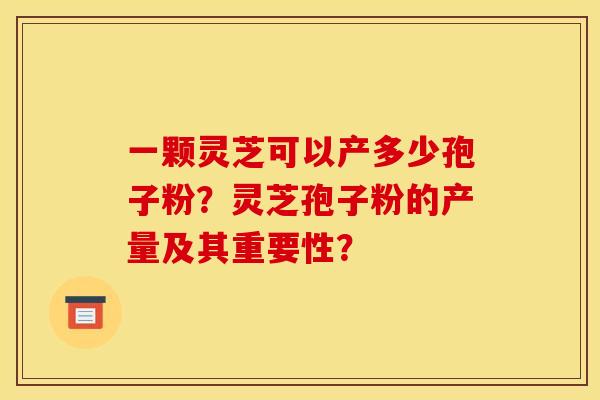 一颗灵芝可以产多少孢子粉？灵芝孢子粉的产量及其重要性？