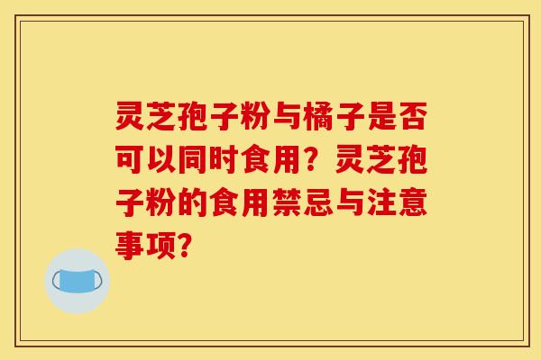 灵芝孢子粉与橘子是否可以同时食用？灵芝孢子粉的食用禁忌与注意事项？