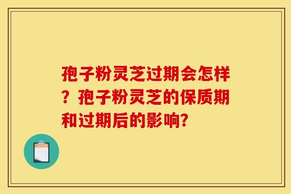 孢子粉灵芝过期会怎样？孢子粉灵芝的保质期和过期后的影响？