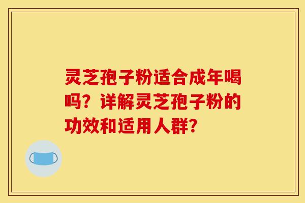 灵芝孢子粉适合成年喝吗？详解灵芝孢子粉的功效和适用人群？