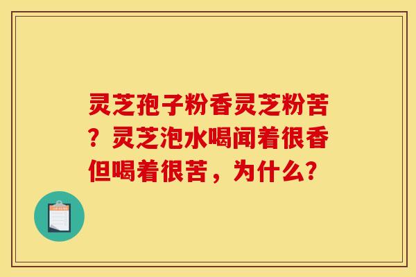 灵芝孢子粉香灵芝粉苦？灵芝泡水喝闻着很香但喝着很苦，为什么？
