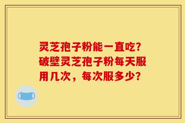 灵芝孢子粉能一直吃？破壁灵芝孢子粉每天服用几次，每次服多少？