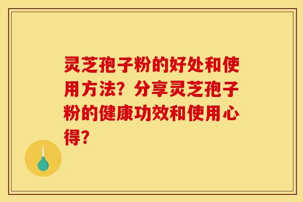 灵芝孢子粉的好处和使用方法？分享灵芝孢子粉的健康功效和使用心得？