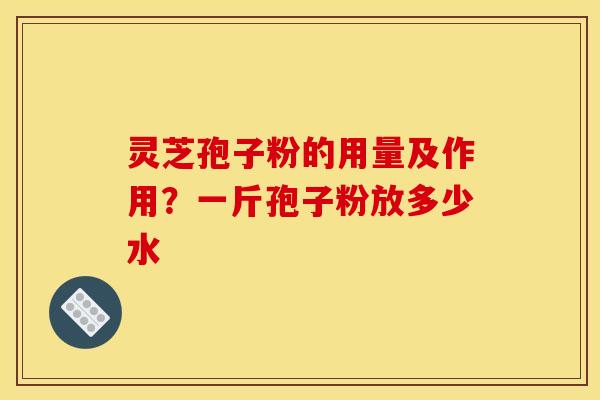 灵芝孢子粉的用量及作用？一斤孢子粉放多少水