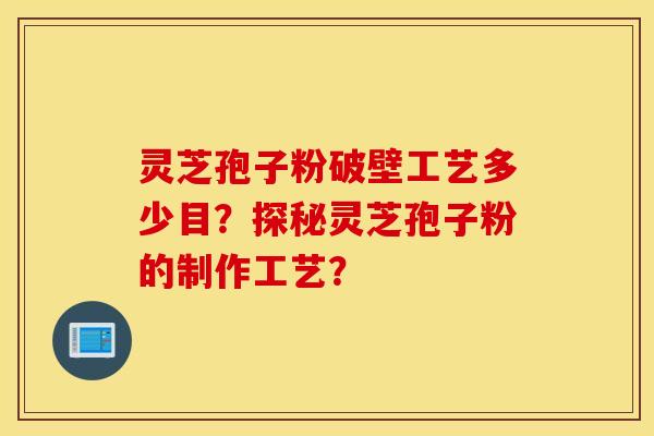 灵芝孢子粉破壁工艺多少目？探秘灵芝孢子粉的制作工艺？