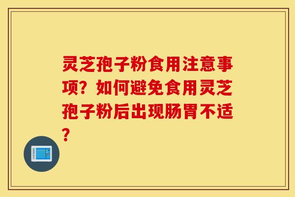 灵芝孢子粉食用注意事项？如何避免食用灵芝孢子粉后出现肠胃不适？