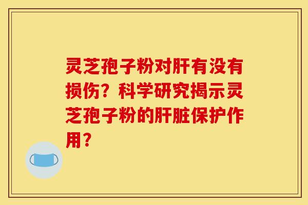 灵芝孢子粉对肝有没有损伤？科学研究揭示灵芝孢子粉的肝脏保护作用？