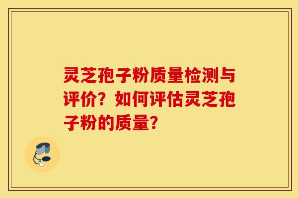 灵芝孢子粉质量检测与评价？如何评估灵芝孢子粉的质量？