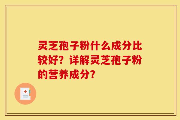灵芝孢子粉什么成分比较好？详解灵芝孢子粉的营养成分？