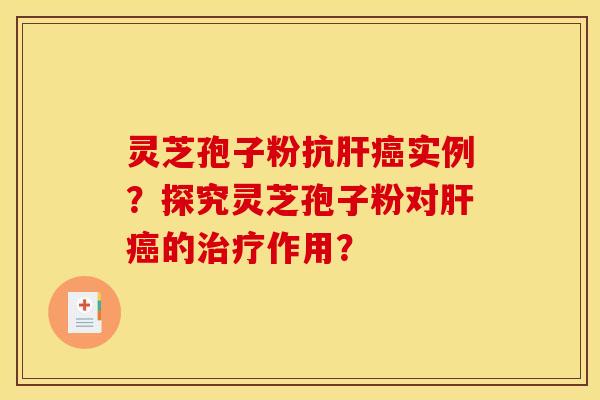 灵芝孢子粉抗肝癌实例？探究灵芝孢子粉对肝癌的治疗作用？