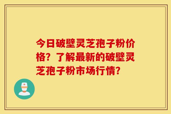 今日破壁灵芝孢子粉价格？了解最新的破壁灵芝孢子粉市场行情？