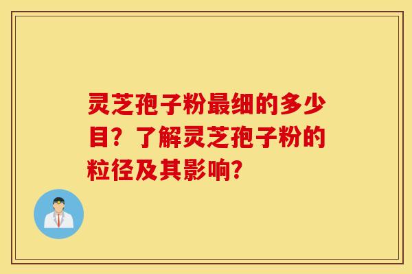 灵芝孢子粉最细的多少目？了解灵芝孢子粉的粒径及其影响？