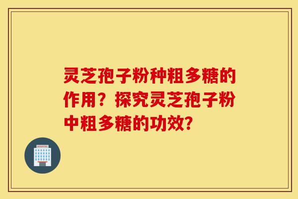 灵芝孢子粉种粗多糖的作用？探究灵芝孢子粉中粗多糖的功效？