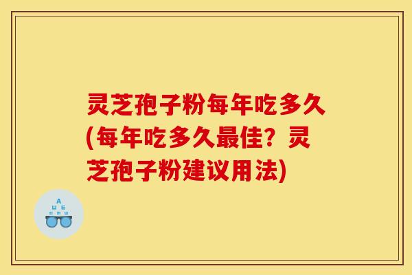 灵芝孢子粉每年吃多久(每年吃多久最佳？灵芝孢子粉建议用法)