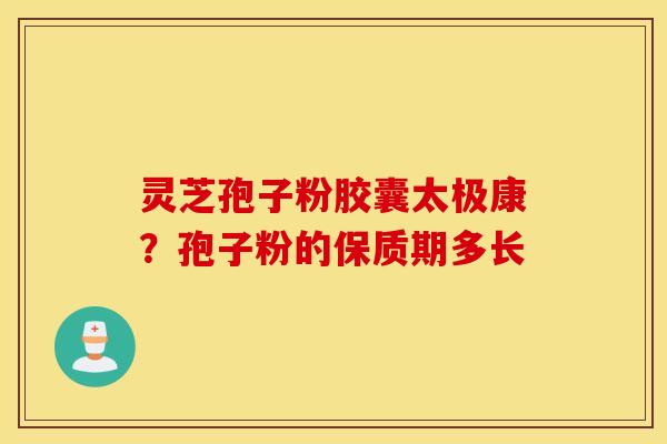 灵芝孢子粉胶囊太极康？孢子粉的保质期多长