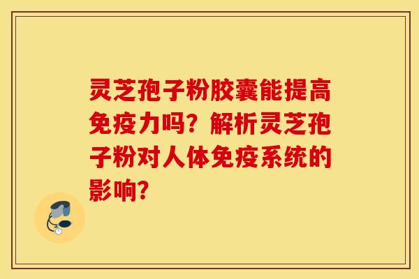 灵芝孢子粉胶囊能提高免疫力吗？解析灵芝孢子粉对人体免疫系统的影响？