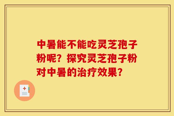 中暑能不能吃灵芝孢子粉呢？探究灵芝孢子粉对中暑的治疗效果？