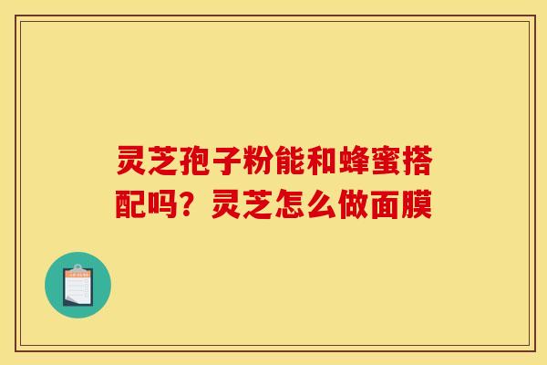 灵芝孢子粉能和蜂蜜搭配吗？灵芝怎么做面膜