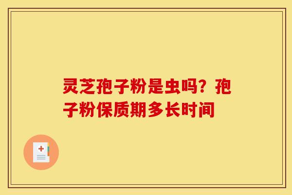 灵芝孢子粉是虫吗？孢子粉保质期多长时间