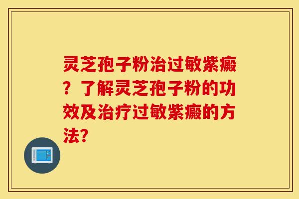 灵芝孢子粉治过敏紫癜？了解灵芝孢子粉的功效及治疗过敏紫癜的方法？