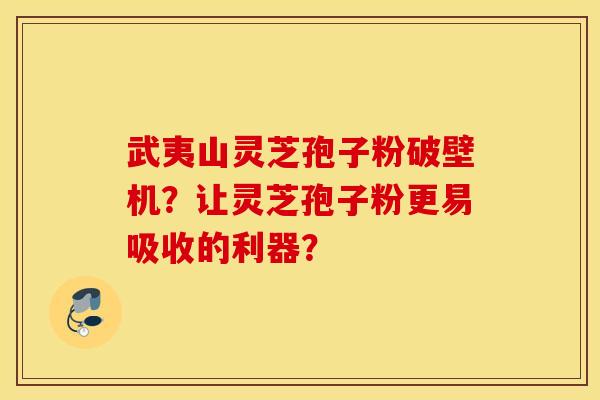 武夷山灵芝孢子粉破壁机？让灵芝孢子粉更易吸收的利器？