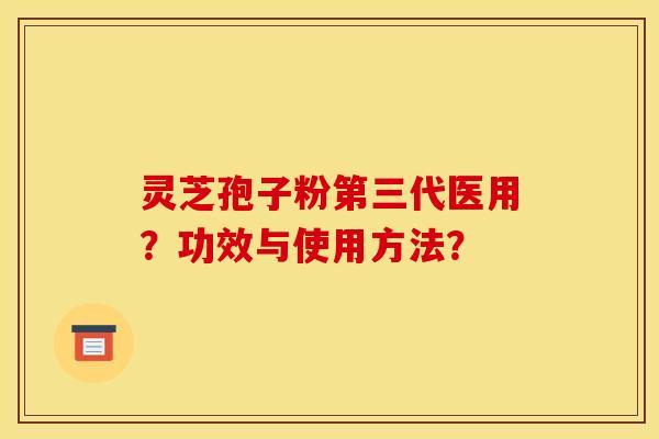 灵芝孢子粉第三代医用？功效与使用方法？