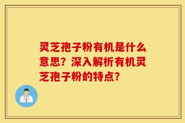 灵芝孢子粉有机是什么意思？深入解析有机灵芝孢子粉的特点？