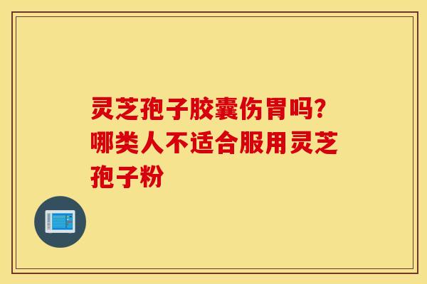 灵芝孢子胶囊伤胃吗？哪类人不适合服用灵芝孢子粉