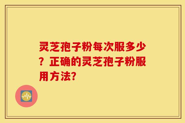 灵芝孢子粉每次服多少？正确的灵芝孢子粉服用方法？