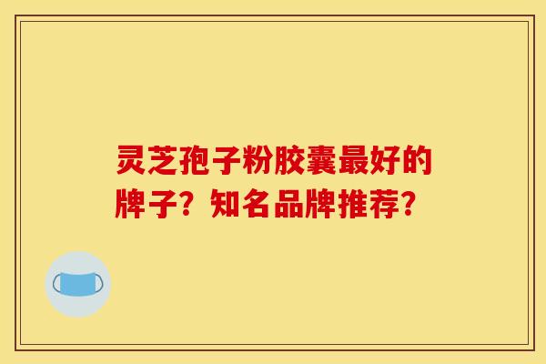 灵芝孢子粉胶囊最好的牌子？知名品牌推荐？