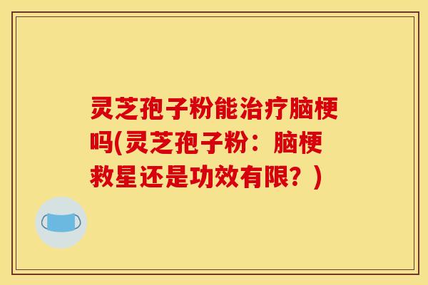 灵芝孢子粉能治疗脑梗吗(灵芝孢子粉：脑梗救星还是功效有限？)