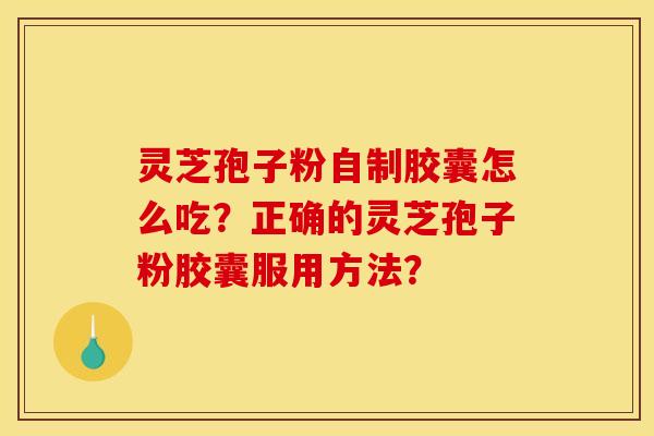 灵芝孢子粉自制胶囊怎么吃？正确的灵芝孢子粉胶囊服用方法？