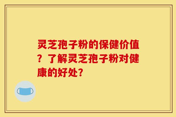 灵芝孢子粉的保健价值？了解灵芝孢子粉对健康的好处？