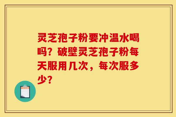 灵芝孢子粉要冲温水喝吗？破壁灵芝孢子粉每天服用几次，每次服多少？