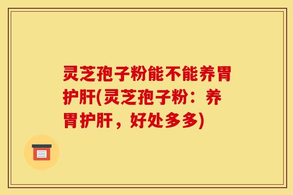 灵芝孢子粉能不能养胃护肝(灵芝孢子粉：养胃护肝，好处多多)