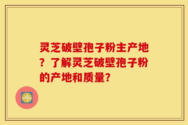 灵芝破壁孢子粉主产地？了解灵芝破壁孢子粉的产地和质量？