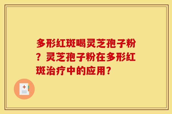 多形红斑喝灵芝孢子粉？灵芝孢子粉在多形红斑治疗中的应用？