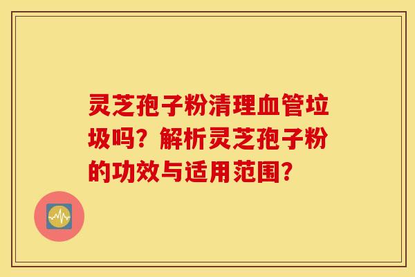 灵芝孢子粉清理血管垃圾吗？解析灵芝孢子粉的功效与适用范围？