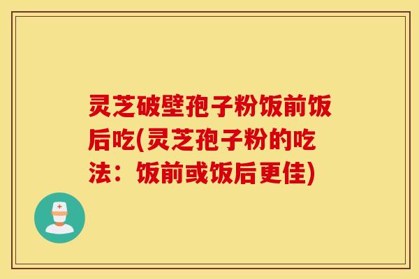 灵芝破壁孢子粉饭前饭后吃(灵芝孢子粉的吃法：饭前或饭后更佳)