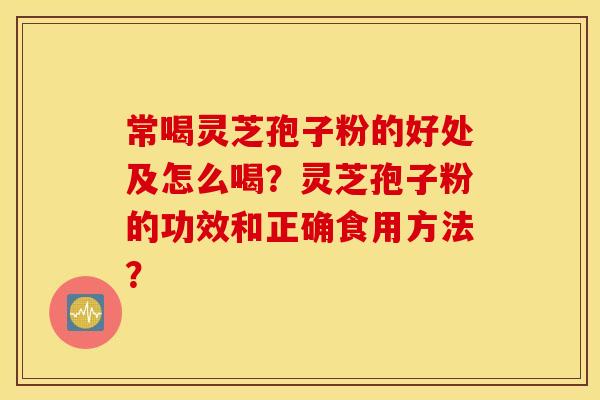 常喝灵芝孢子粉的好处及怎么喝？灵芝孢子粉的功效和正确食用方法？