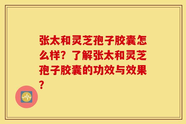 张太和灵芝孢子胶囊怎么样？了解张太和灵芝孢子胶囊的功效与效果？