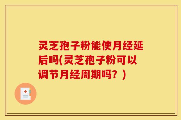 灵芝孢子粉能使月经延后吗(灵芝孢子粉可以调节月经周期吗？)