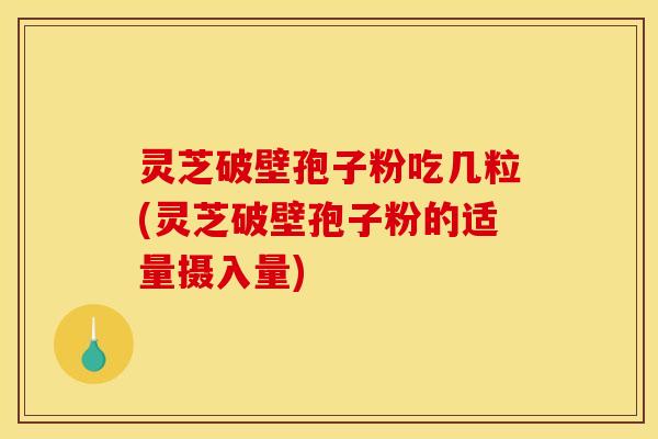 灵芝破壁孢子粉吃几粒(灵芝破壁孢子粉的适量摄入量)