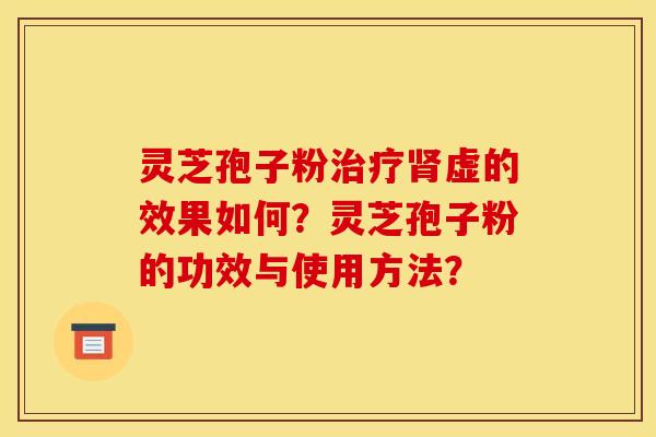 灵芝孢子粉治疗肾虚的效果如何？灵芝孢子粉的功效与使用方法？