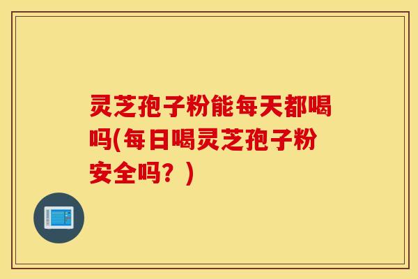 灵芝孢子粉能每天都喝吗(每日喝灵芝孢子粉安全吗？)