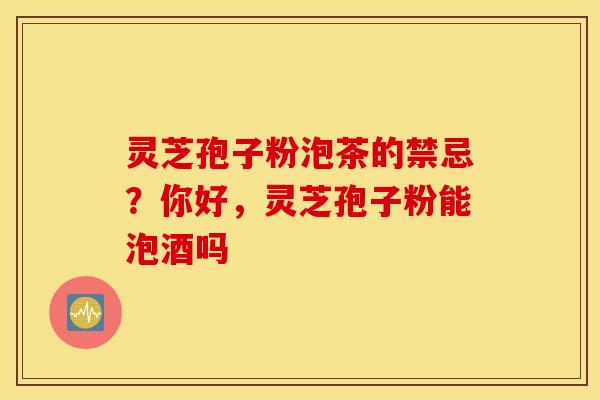灵芝孢子粉泡茶的禁忌？你好，灵芝孢子粉能泡酒吗