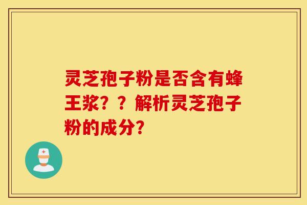 灵芝孢子粉是否含有蜂王浆？？解析灵芝孢子粉的成分？