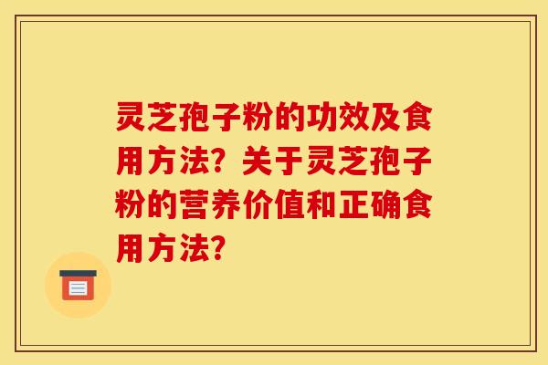 灵芝孢子粉的功效及食用方法？关于灵芝孢子粉的营养价值和正确食用方法？