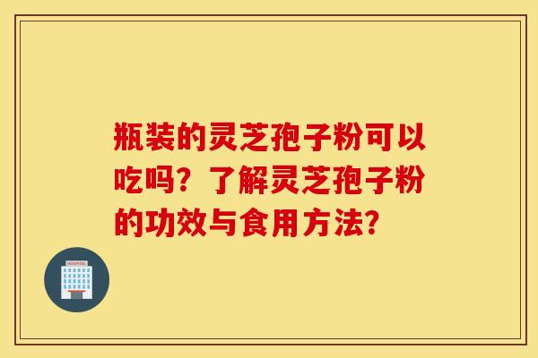 瓶装的灵芝孢子粉可以吃吗？了解灵芝孢子粉的功效与食用方法？